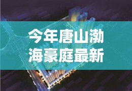 唐山渤海豪庭最新價(jià)格與科技智能新居，未來居住新紀(jì)元開啟