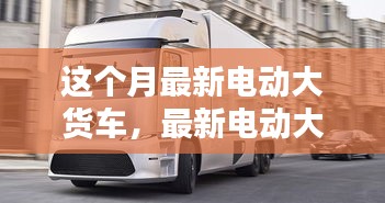 最新電動(dòng)大貨車購(gòu)買與使用指南，從入門到精通——本月最新電動(dòng)大貨車介紹