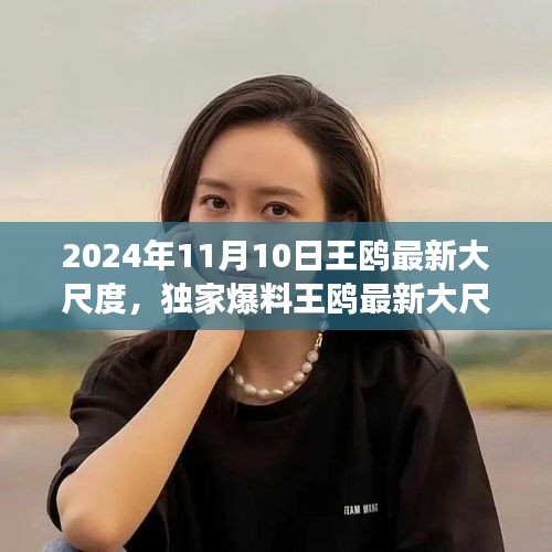 獨(dú)家揭秘，王鷗2024年11月10日最新大尺度動(dòng)態(tài)，震撼登場！