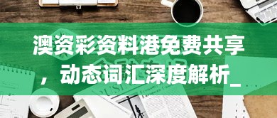 澳資彩資料港免費(fèi)共享，動態(tài)詞匯深度解析_內(nèi)置HLY632.14版本