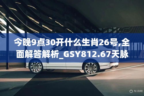 今晚9點30開什么生肖26號,全面解答解析_GSY812.67天脈境