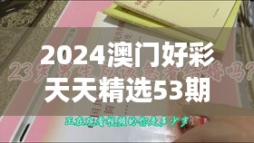 2024澳門好彩天天精選53期解析，BFA460.76和諧版深度解讀