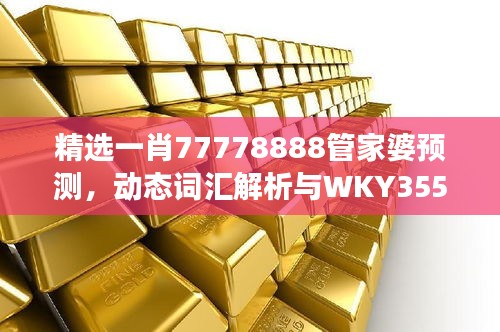 精選一肖77778888管家婆預(yù)測(cè)，動(dòng)態(tài)詞匯解析與WKY355.25改制版解讀