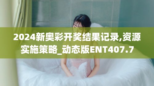 2024新奧彩開獎結(jié)果記錄,資源實施策略_動態(tài)版ENT407.7