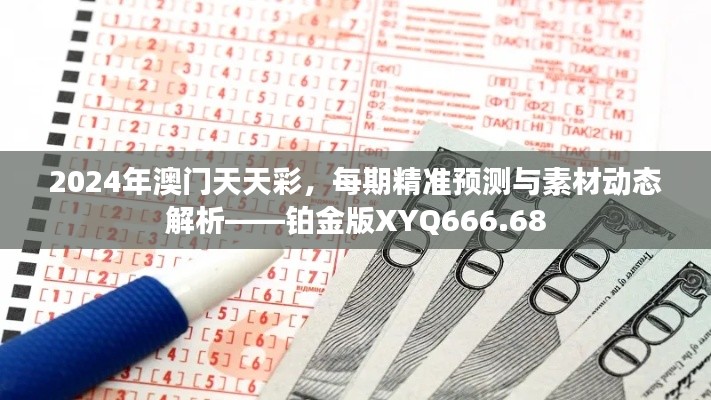 2024年澳門天天彩，每期精準(zhǔn)預(yù)測與素材動態(tài)解析——鉑金版XYQ666.68