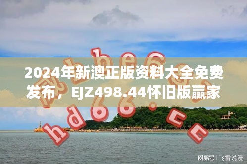 2024年新澳正版資料大全免費發(fā)布，EJZ498.44懷舊版贏家揭曉