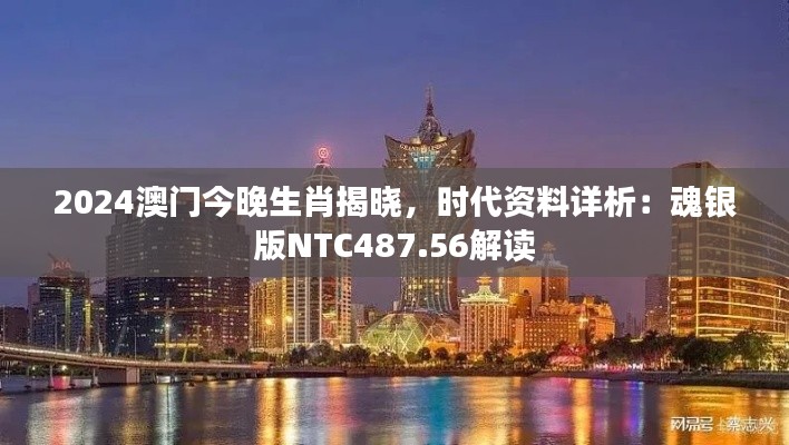 2024澳門今晚生肖揭曉，時代資料詳析：魂銀版NTC487.56解讀