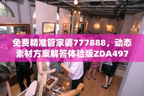 免費精準(zhǔn)管家婆777888，動態(tài)素材方案解答體驗版ZDA497.17