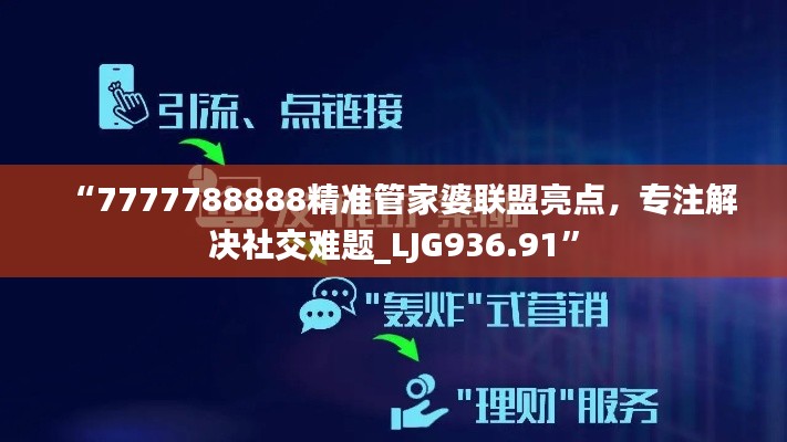 “7777788888精準(zhǔn)管家婆聯(lián)盟亮點(diǎn)，專注解決社交難題_LJG936.91”