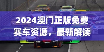 2024澳門(mén)正版免費(fèi)賽車(chē)資源，最新解讀與解析_七天版CQS372.36