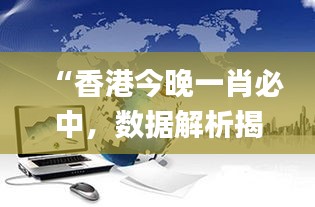 “香港今晚一肖必中，數(shù)據(jù)解析揭秘_力量版VHT837.18”