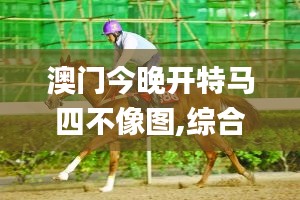 澳門(mén)今晚開(kāi)特馬四不像圖,綜合數(shù)據(jù)解釋說(shuō)明_特別版RLV548.92