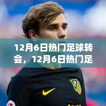 12月6日足球轉(zhuǎn)會熱點深度解析，聚焦轉(zhuǎn)會事件與某觀點熱議