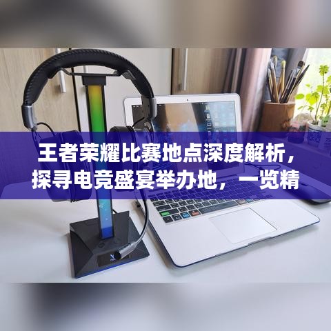 王者榮耀比賽地點深度解析，探尋電競盛宴舉辦地，一覽精彩賽事風(fēng)采！