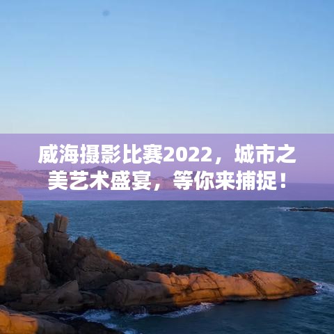 威海攝影比賽2022，城市之美藝術(shù)盛宴，等你來捕捉！