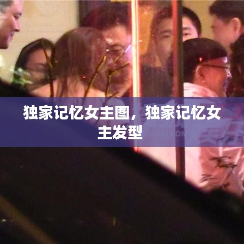 獨家記憶女主圖，獨家記憶女主發(fā)型 