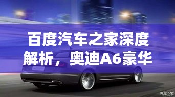 百度汽車之家深度解析，奧迪A6豪華與科技完美融合