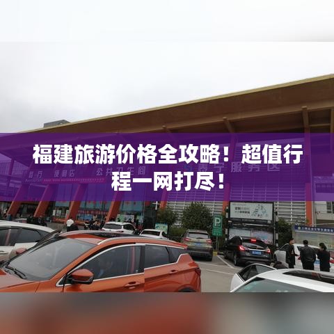 福建旅游價格全攻略！超值行程一網(wǎng)打盡！