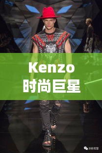 Kenzo時(shí)尚巨星，引領(lǐng)潮流的璀璨之星閃耀時(shí)尚界