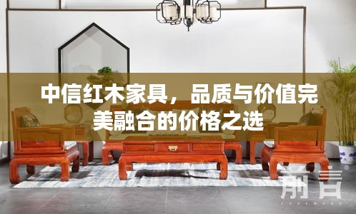 中信紅木家具，品質(zhì)與價值完美融合的價格之選