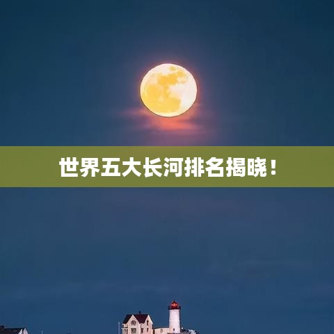 世界五大長(zhǎng)河排名揭曉！