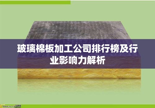 玻璃棉板加工公司排行榜及行業(yè)影響力解析