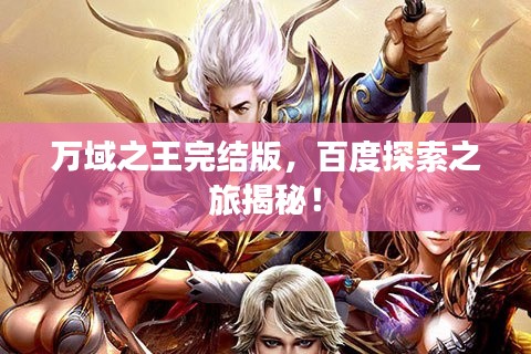 萬域之王完結(jié)版，百度探索之旅揭秘！