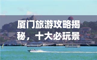 廈門旅游攻略揭秘，十大必玩景點的排名之旅！