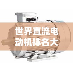 世界直流電動(dòng)機(jī)排名大揭秘，哪些電動(dòng)機(jī)榮登榜首？