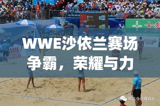 WWE沙依蘭賽場爭霸，榮耀與力量的巔峰對決！