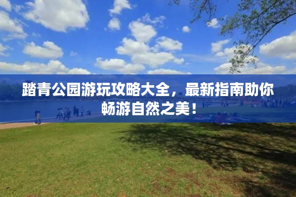 踏青公園游玩攻略大全，最新指南助你暢游自然之美！