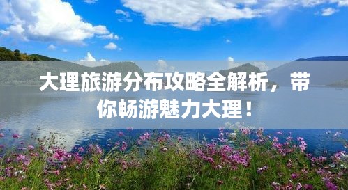 大理旅游分布攻略全解析，帶你暢游魅力大理！