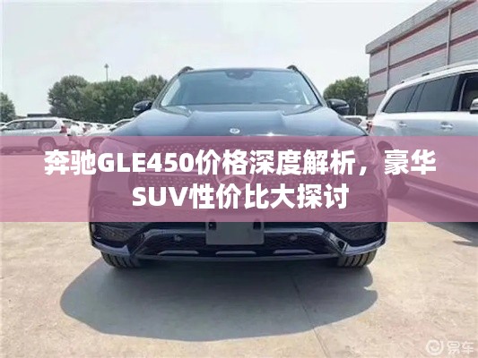 奔馳GLE450價格深度解析，豪華SUV性價比大探討