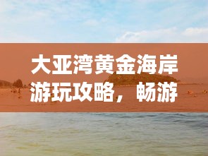 大亞灣黃金海岸游玩攻略，暢游海濱勝地，盡享度假樂趣！