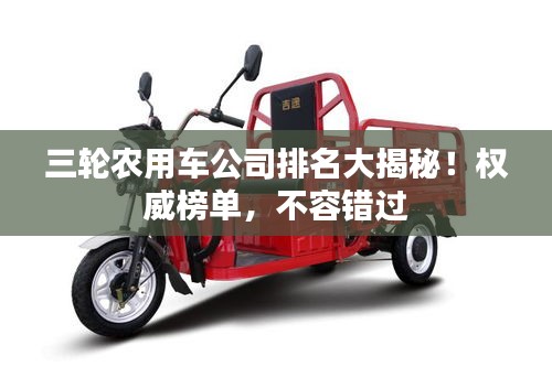 三輪農(nóng)用車公司排名大揭秘！權(quán)威榜單，不容錯(cuò)過(guò)