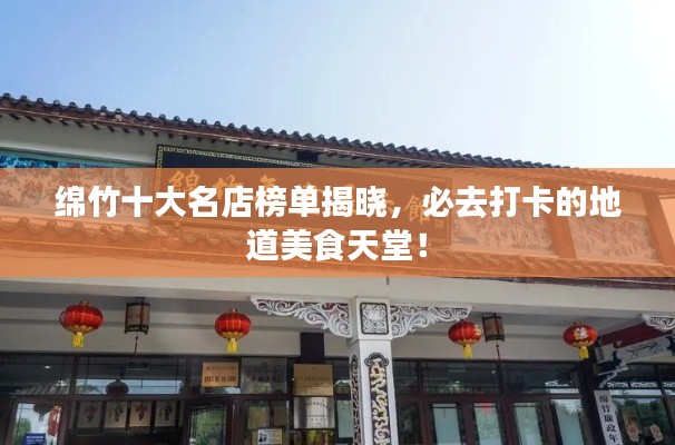 綿竹十大名店榜單揭曉，必去打卡的地道美食天堂！