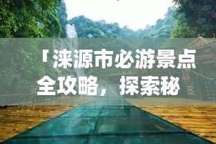 「淶源市必游景點(diǎn)全攻略，探索秘境之美！」